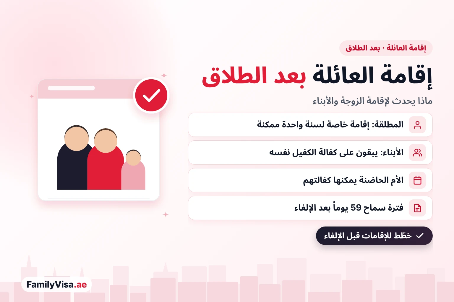 إقامة العائلة بعد الطلاق في الإمارات إقامة العائلة بعد الطلاق في الإمارات: يمكن للمطلقة الحصول على إقامة خاصة بها لسنة واحدة أو تأشيرة أخرى، ويمكن للأبناء البقاء على كفالة الكفيل نفسه أو الانتقال إلى الأم الحاضنة، وتعقب الإلغاء فترة سماح مدتها 59 يوماً