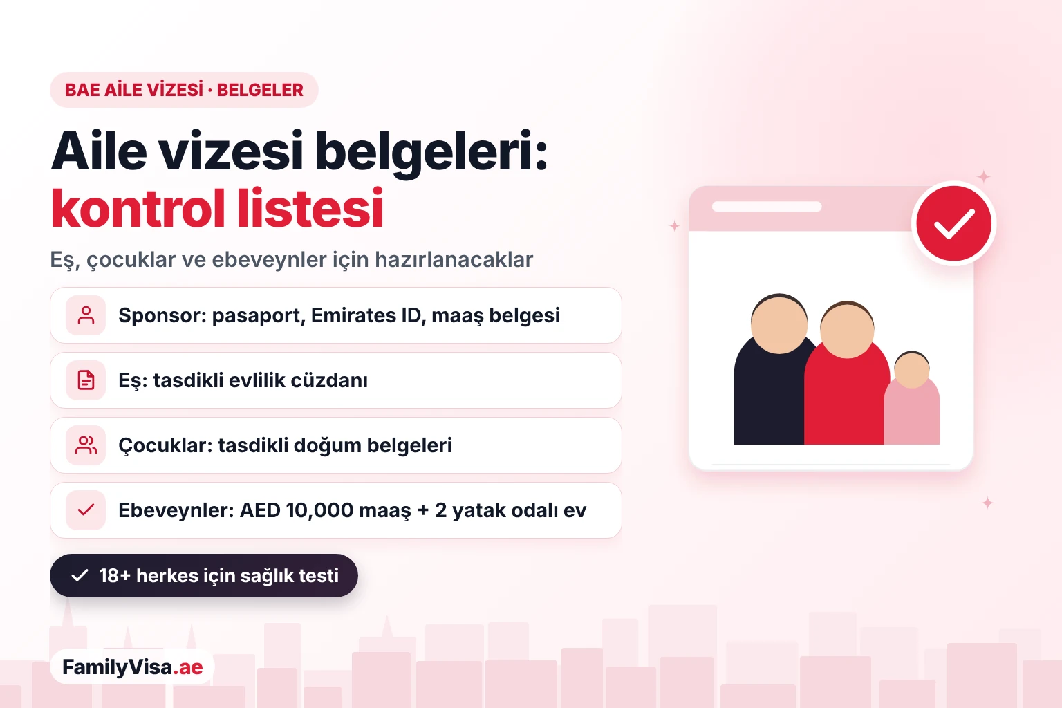 BAE aile vizesi gerekli belgeler 2026 BAE aile vizesi gerekli belgeler kontrol listesi 2026: sponsorun pasaportu, Emirates ID'si ve maaş belgesi, eş için tasdikli evlilik belgesi, çocuklar için tasdikli doğum belgeleri ve 18 yaş ve üzeri herkes için sağlık testi