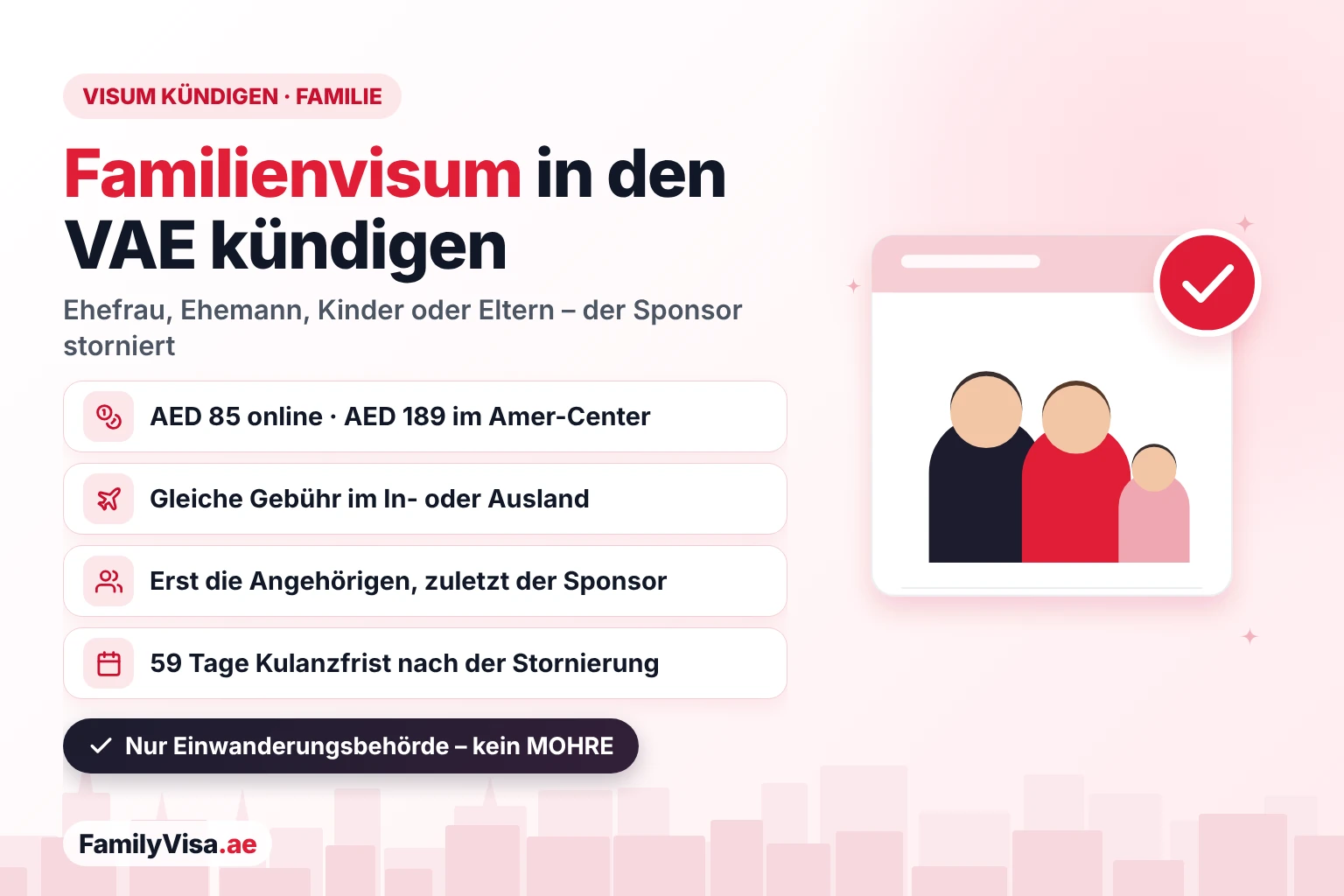 Familienvisum in Dubai und den VAE kündigen Visum in Dubai und den VAE kündigen – Familien- und Angehörigenvisum: Der Sponsor kündigt das Aufenthaltsvisum von Ehefrau, Ehemann, Kind oder Elternteil für AED 85 online oder AED 189 im Amer-Center, gleich im In- oder Ausland
