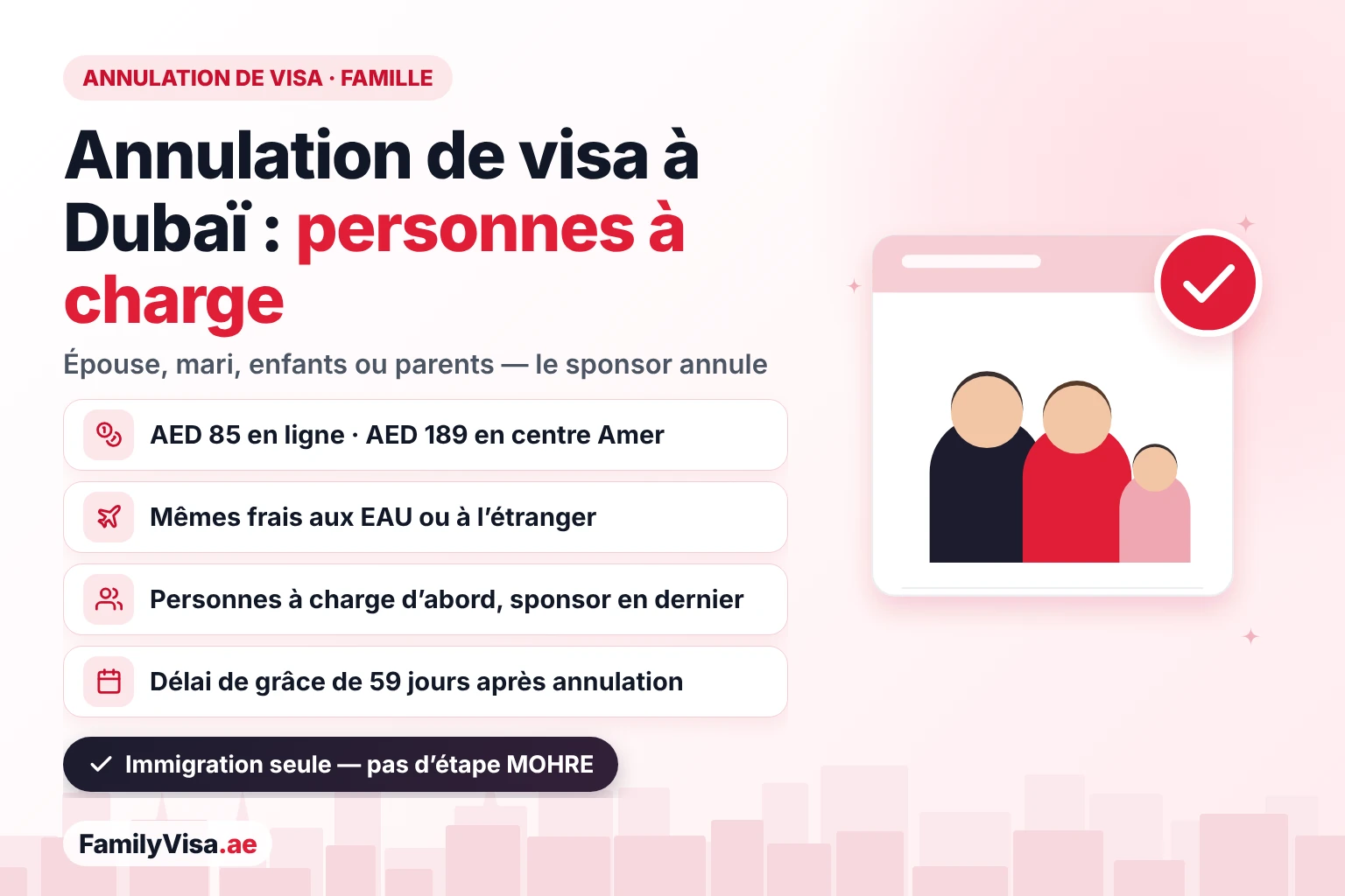 Annulation de visa à Dubaï et aux EAU pour la famille Annulation de visa à Dubaï et aux EAU pour la famille et les personnes à charge : le sponsor annule la résidence d’une épouse, d’un mari, d’un enfant ou d’un parent pour AED 85 en ligne ou AED 189 dans un centre Amer, au même tarif aux EAU ou à l’étranger