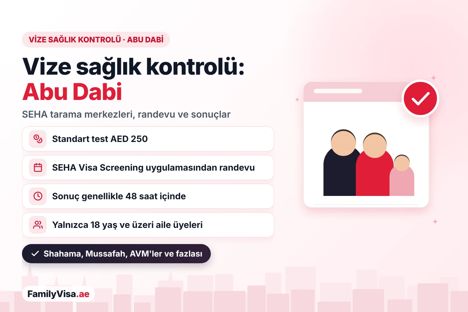 Abu Dabi vize sağlık kontrolü merkezi SEHA tarama merkezlerinde Abu Dabi vize sağlık kontrolü: standart test AED 250, SEHA Visa Screening uygulamasından randevu, sonuç genellikle 48 saat içinde, 18 yaş ve üzeri aile üyeleri için, Al Shahama, Mussafah ve AVM'lerde merkezler